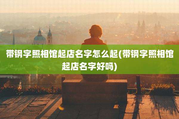 带钢字照相馆起店名字怎么起(带钢字照相馆起店名字好吗)