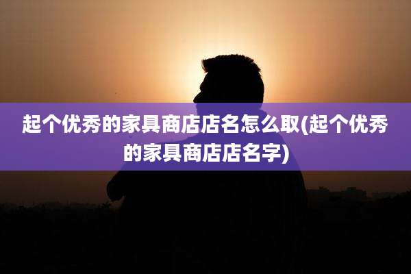 起个优秀的家具商店店名怎么取(起个优秀的家具商店店名字)