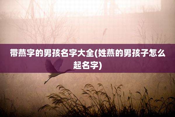 带燕字的男孩名字大全(姓燕的男孩子怎么起名字)