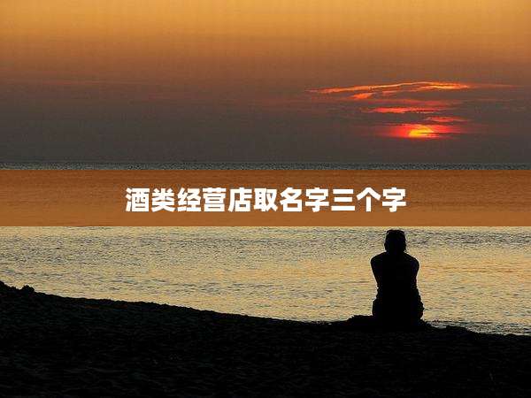 酒类经营店取名字三个字