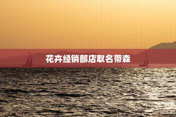 花卉经销部店取名带森