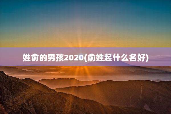 姓俞的男孩2020(俞姓起什么名好)