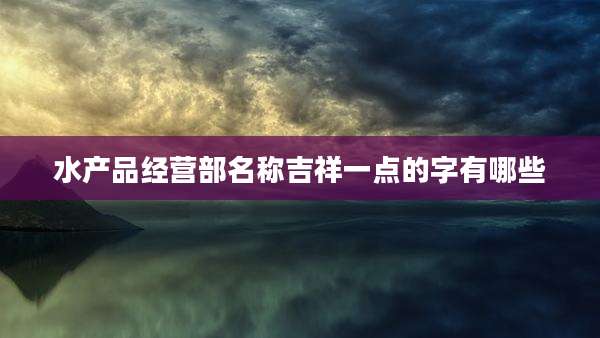 水产品经营部名称吉祥一点的字有哪些