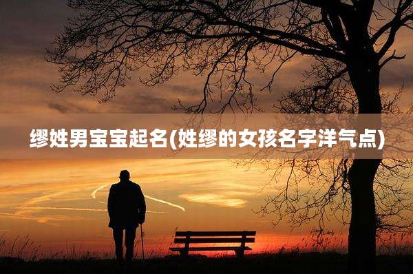 缪姓男宝宝起名(姓缪的女孩名字洋气点)