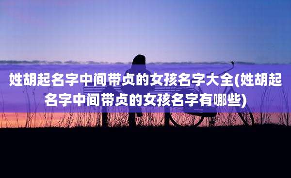 姓胡起名字中间带贞的女孩名字大全(姓胡起名字中间带贞的女孩名字有哪些)