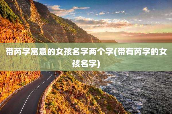 带芮字寓意的女孩名字两个字(带有芮字的女孩名字)