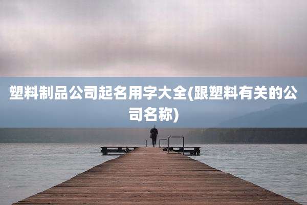 塑料制品公司起名用字大全(跟塑料有关的公司名称)