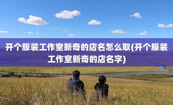 开个服装工作室新奇的店名怎么取(开个服装工作室新奇的店名字)