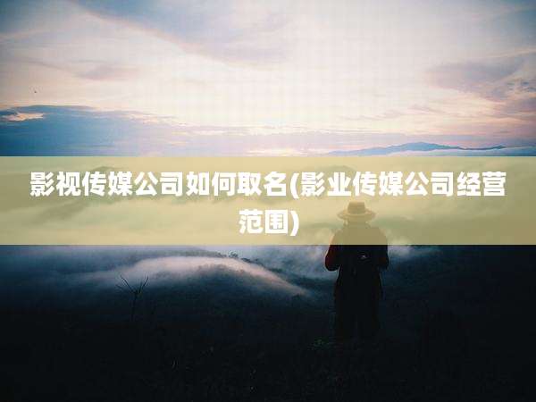 影视传媒公司如何取名(影业传媒公司经营范围)