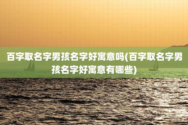 百字取名字男孩名字好寓意吗(百字取名字男孩名字好寓意有哪些)
