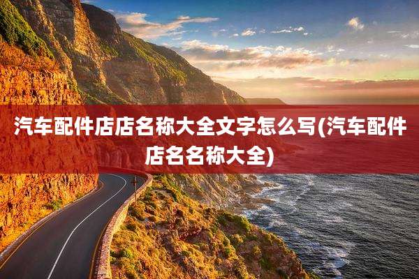 汽车配件店店名称大全文字怎么写(汽车配件店名名称大全)
