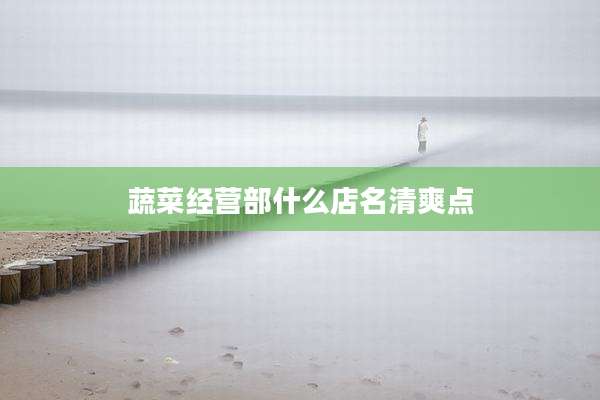 蔬菜经营部什么店名清爽点