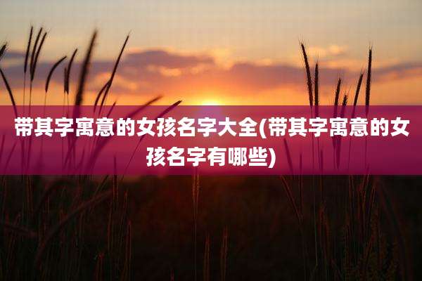 带其字寓意的女孩名字大全(带其字寓意的女孩名字有哪些)