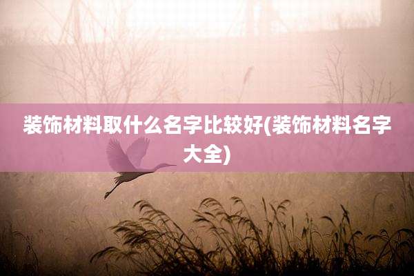装饰材料取什么名字比较好(装饰材料名字大全)