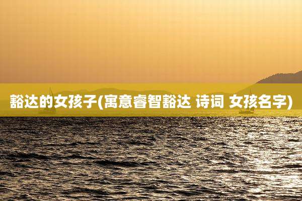 豁达的女孩子(寓意睿智豁达 诗词 女孩名字)