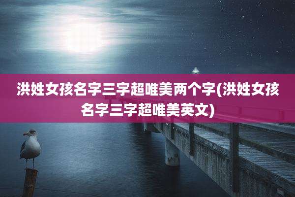 洪姓女孩名字三字超唯美两个字(洪姓女孩名字三字超唯美英文)