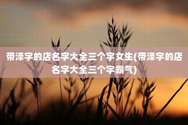 带泽字的店名字大全三个字女生(带泽字的店名字大全三个字霸气)