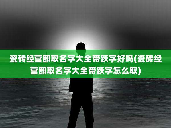 瓷砖经营部取名字大全带跃字好吗(瓷砖经营部取名字大全带跃字怎么取)
