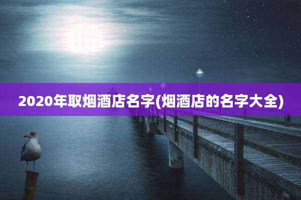 2020年取烟酒店名字(烟酒店的名字大全)