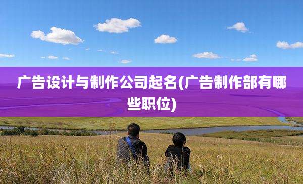 广告设计与制作公司起名(广告制作部有哪些职位)