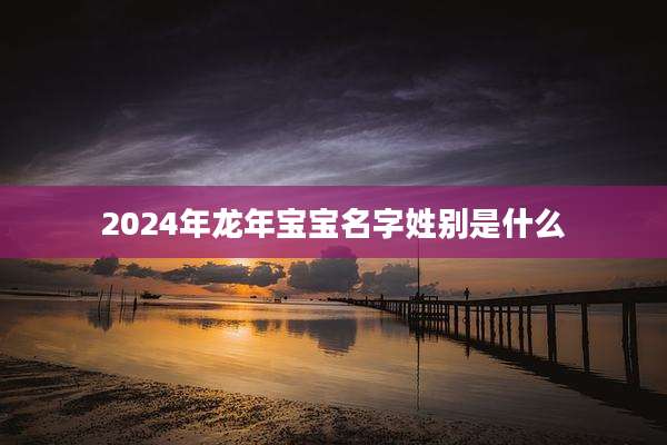 2024年龙年宝宝名字姓别是什么