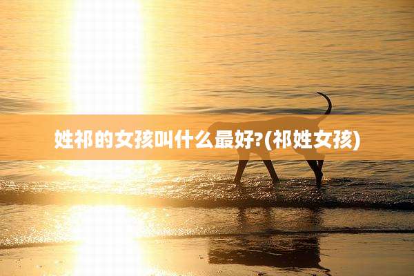 姓祁的女孩叫什么最好?(祁姓女孩)