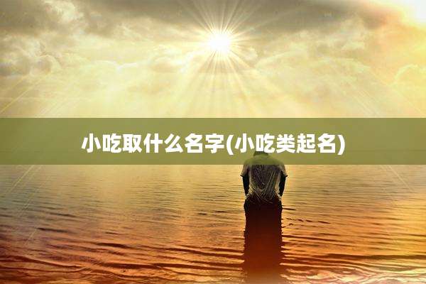小吃取什么名字(小吃类起名)