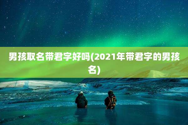 男孩取名带君字好吗(2021年带君字的男孩名)
