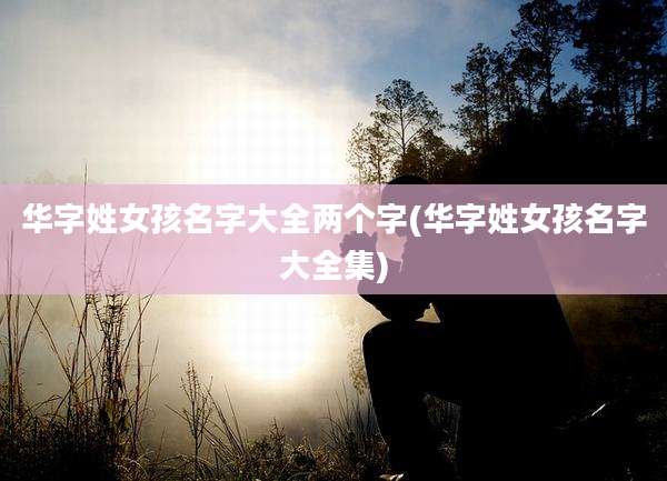华字姓女孩名字大全两个字(华字姓女孩名字大全集)