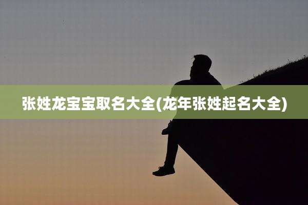 张姓龙宝宝取名大全(龙年张姓起名大全)