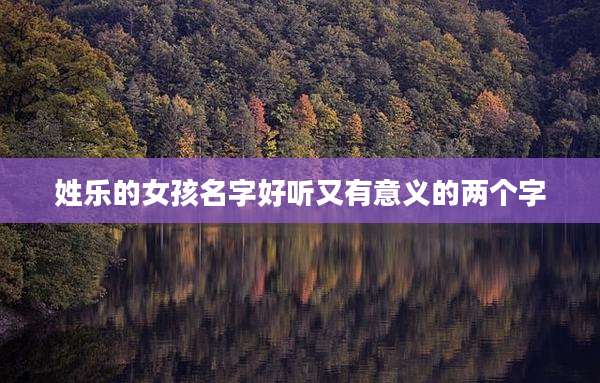 姓乐的女孩名字好听又有意义的两个字
