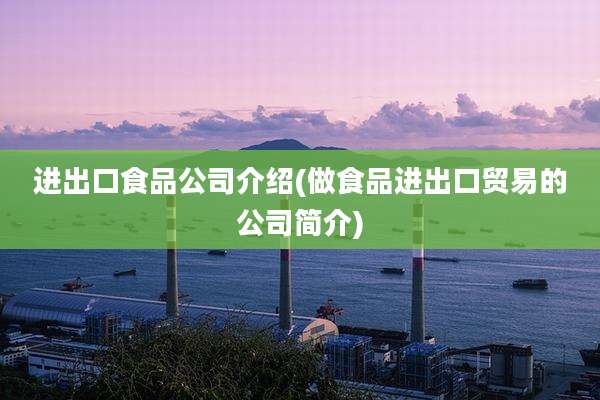 进出口食品公司介绍(做食品进出口贸易的公司简介)