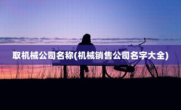 取机械公司名称(机械销售公司名字大全)