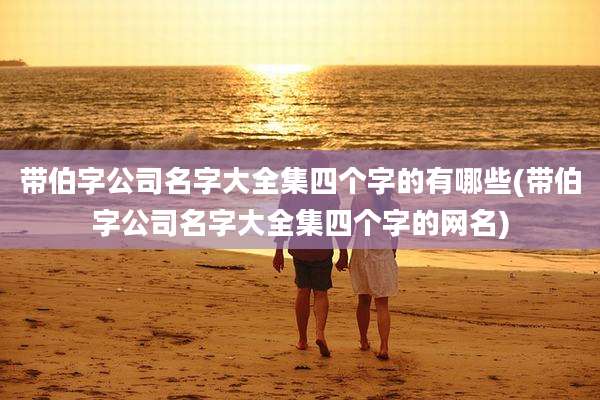 带伯字公司名字大全集四个字的有哪些(带伯字公司名字大全集四个字的网名)