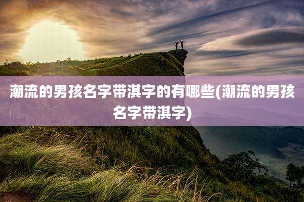 潮流的男孩名字带淇字的有哪些(潮流的男孩名字带淇字)