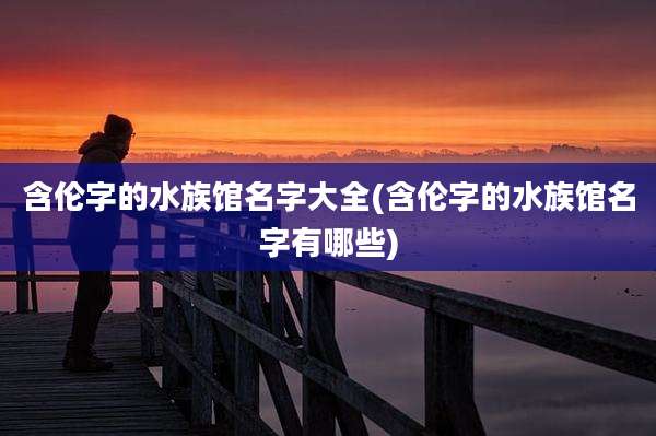 含伦字的水族馆名字大全(含伦字的水族馆名字有哪些)