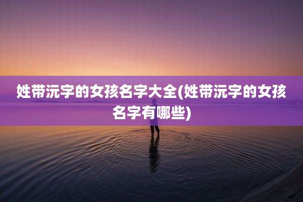 姓带沅字的女孩名字大全(姓带沅字的女孩名字有哪些)