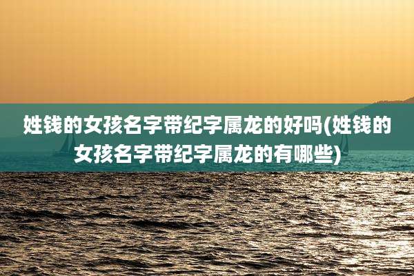 姓钱的女孩名字带纪字属龙的好吗(姓钱的女孩名字带纪字属龙的有哪些)