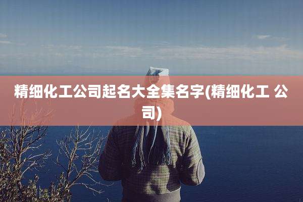 精细化工公司起名大全集名字(精细化工 公司)