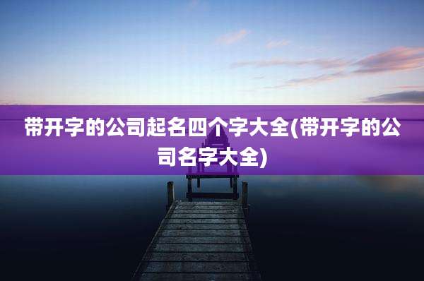 带开字的公司起名四个字大全(带开字的公司名字大全)