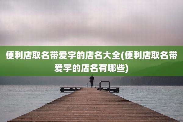 便利店取名带爱字的店名大全(便利店取名带爱字的店名有哪些)