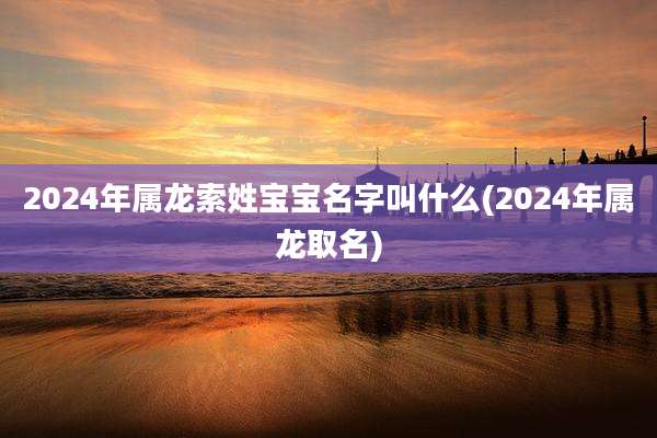 2024年属龙索姓宝宝名字叫什么(2024年属龙取名)