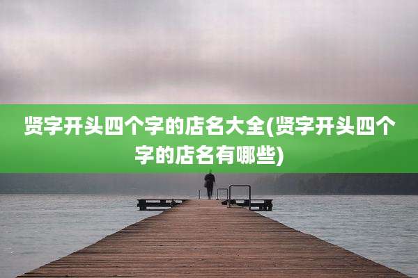贤字开头四个字的店名大全(贤字开头四个字的店名有哪些)