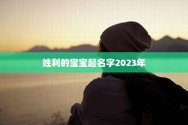 姓利的宝宝起名字2023年