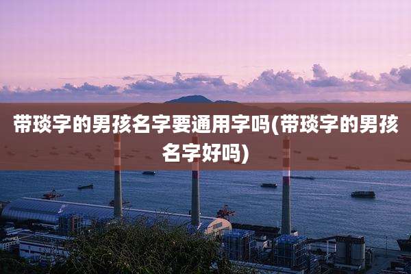 带琰字的男孩名字要通用字吗(带琰字的男孩名字好吗)