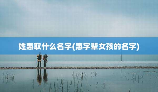 姓惠取什么名字(惠字辈女孩的名字)