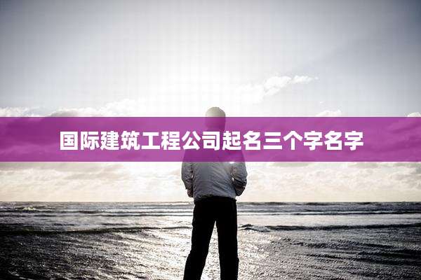 国际建筑工程公司起名三个字名字