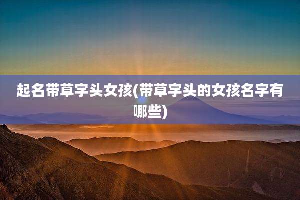 起名带草字头女孩(带草字头的女孩名字有哪些)