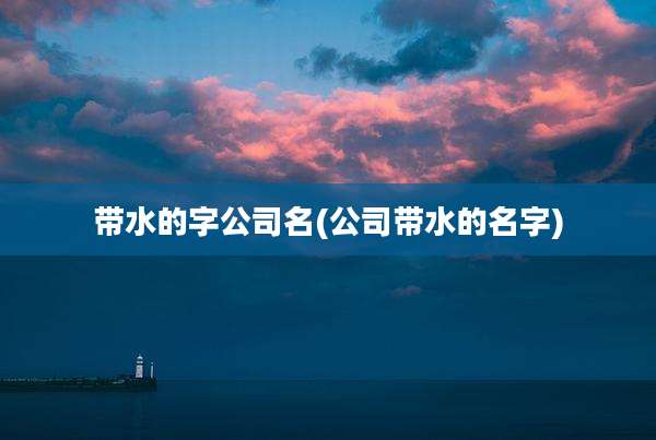 带水的字公司名(公司带水的名字)