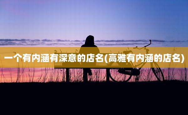 一个有内涵有深意的店名(高雅有内涵的店名)